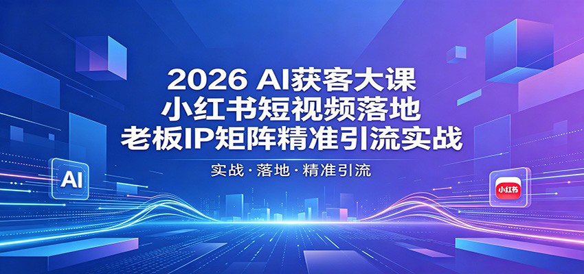 2026AI获客大课:小红书短视频落地,老板IP矩阵精准引流实战-聚力云网创