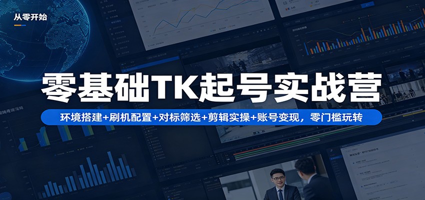 零基础TK起号实战营：环境搭建+ 刷机配置+对标筛选+剪辑实操+账号变现，零门槛玩转-聚力云网创