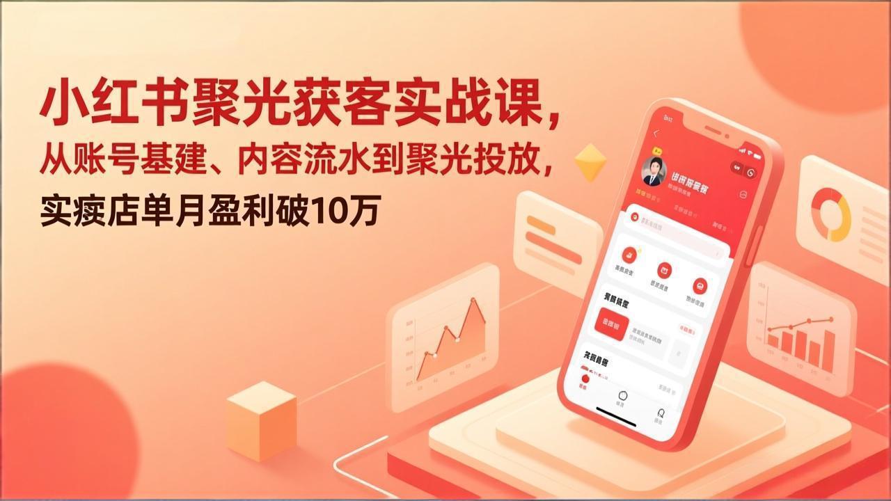 小红书聚光获客实战课，从账号基建、内容流水到聚光投放，实体店单月盈利破10万-聚力云网创