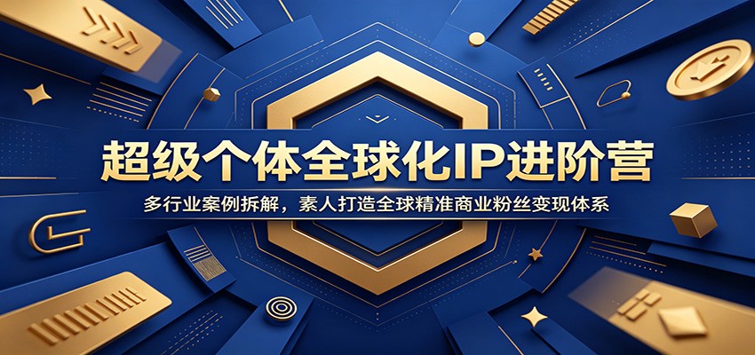 超级个体全球化IP进阶营：多行业案例拆解，素人打造全球精准商业粉丝变现体系-聚力云网创