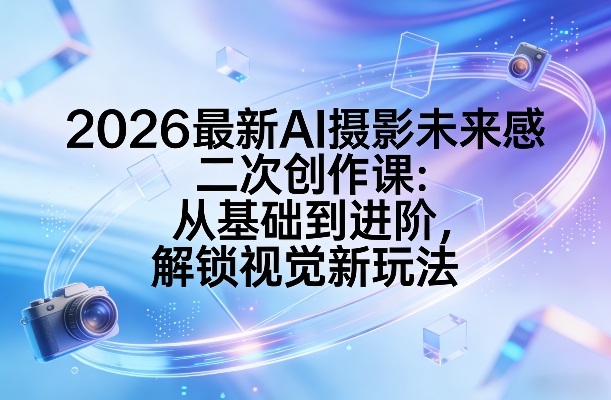 2026最新AI摄影未来感二次创作课:从基础到进阶,解锁视觉新玩法-聚力云网创