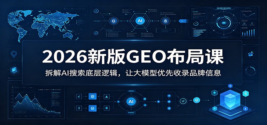2026新版GEO布局课:拆解AI搜索底层逻辑,让大模型优先收录品牌信息-聚力云网创