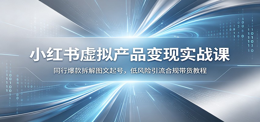 小红书虚拟产品变现实战课：同行爆款拆解图文起号，低风险引流合规带货教程-聚力云网创