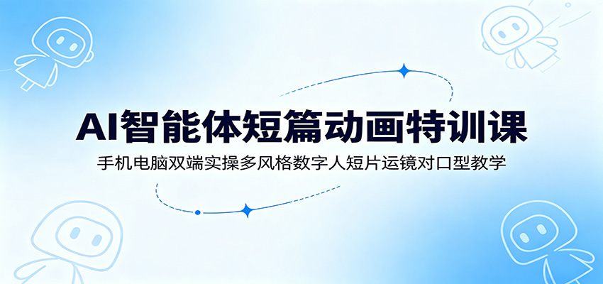 AI智能体短篇动画特训课：手机电脑双端实操多风格数字人短片运镜对口型教学-聚力云网创