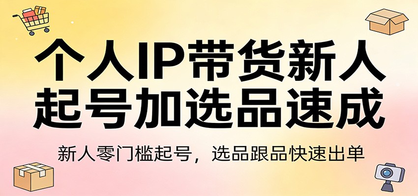 个人IP带货新人起号加选品速成：新人零门槛起号，选品跟品快速出单-聚力云网创