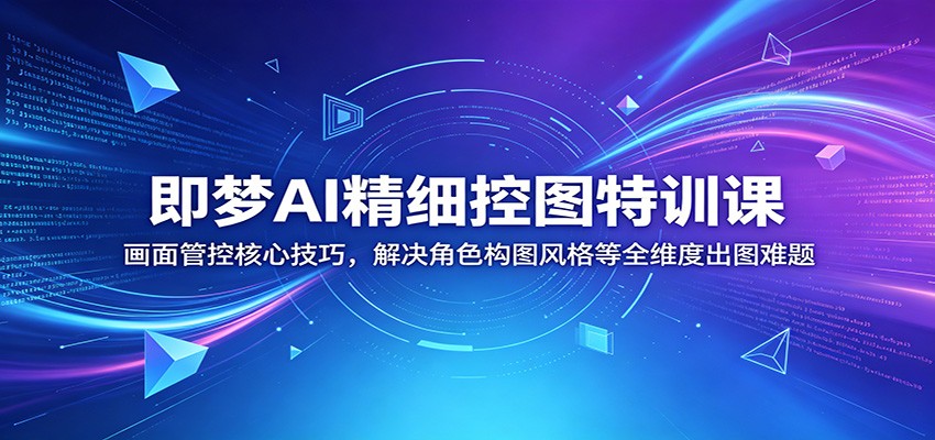 即梦AI精细控图特训课:画面管控核心技巧,解决角色构图风格等全维度出图难题-聚力云网创
