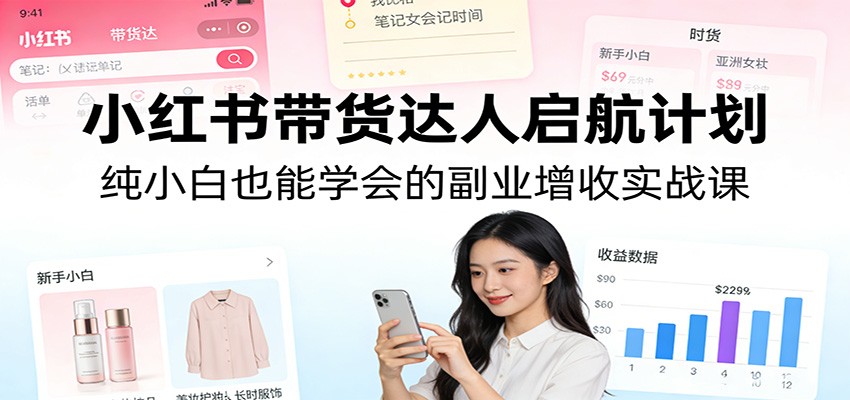 小红书带货达人启航计划：纯小白也能学会的副业增收实战课-聚力云网创