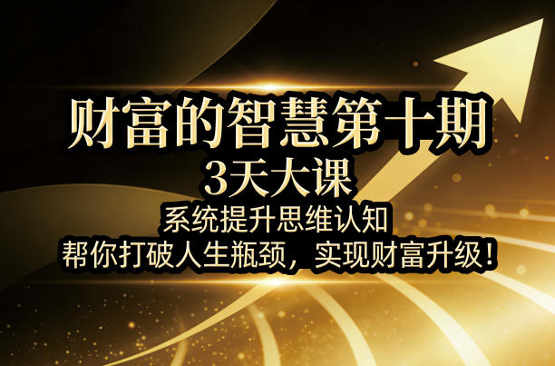 财富的智慧第十期，3天大课，系统提升思维认知，帮你打破人生瓶颈，实现财富升级！-聚力云网创