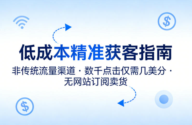 低成本精准获客指南，用非传统流量渠道，实现数千点击仅需几美分，不用网站也能搞订阅卖货-聚力云网创