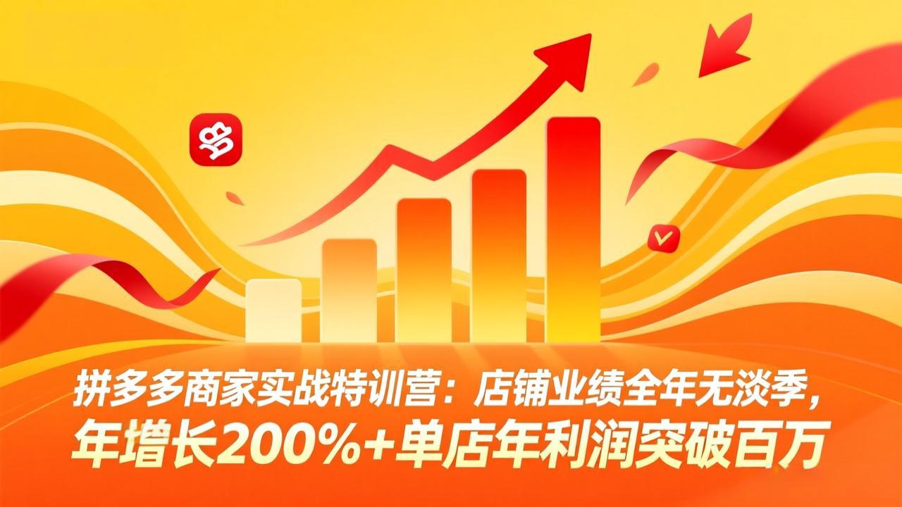 拼多多商家实战特训营：店铺业绩全年无淡季，年增长200%+单店年利润突破百万(26年4月2日更新-聚力云网创