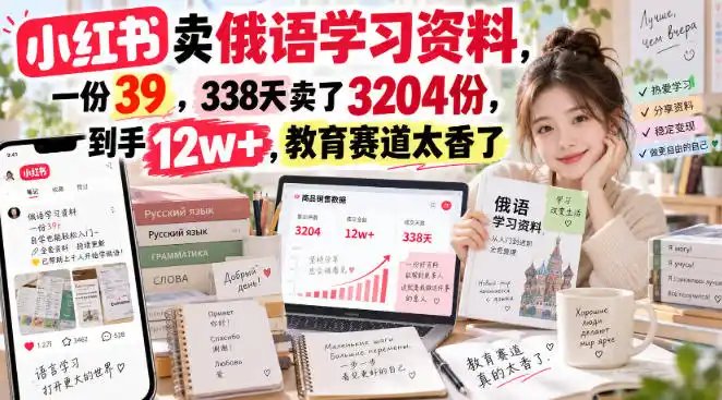 小红书卖俄语学习资料，一份39，338天卖了3204份，到手12w+，教育赛道太香了-聚力云网创