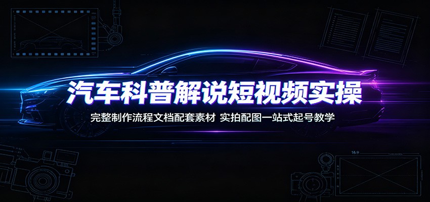 汽车科普解说短视频实操：完整制作流程文档配套素材，实拍配图一站式起号教学-聚力云网创