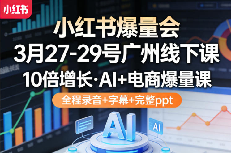 小红书爆量会3月27-29号广州线下课,10倍增长,AI+电商爆量课,全程录音+字幕+完整ppt-聚力云网创