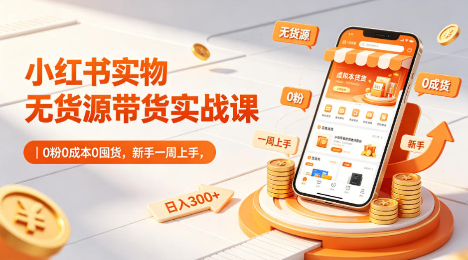 小红书实物无货源带货实战课|0粉0成本0囤货,新手一周上手,日入300+-聚力云网创