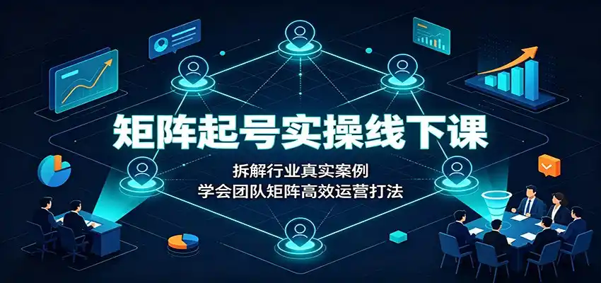 矩阵起号实操线下课:拆解行业真实案例,学会团队矩阵高效运营打法-聚力云网创