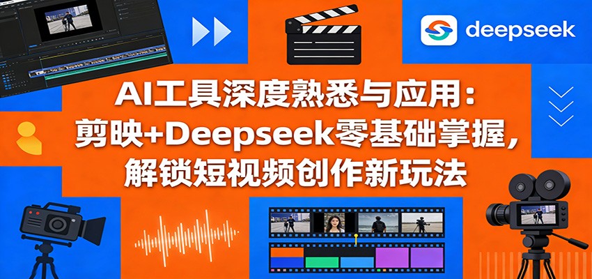 AI工具深度熟悉与应用：剪映+Deepseek零基础掌握，解锁短视频创作新玩法-聚力云网创