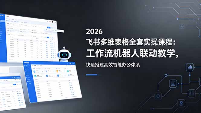 2026飞书多维表格全套实操课程:工作流机器人联动教学,快速搭建高效智能办公体系-聚力云网创