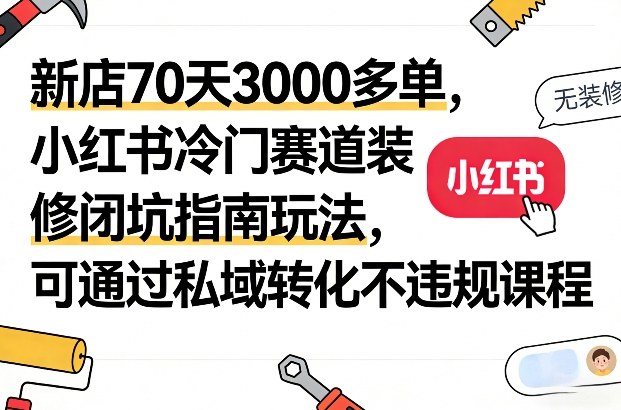新店70天3000多单，小红书冷门赛道装修闭坑指南玩法，可通过私域转化不违规课程-聚力云网创