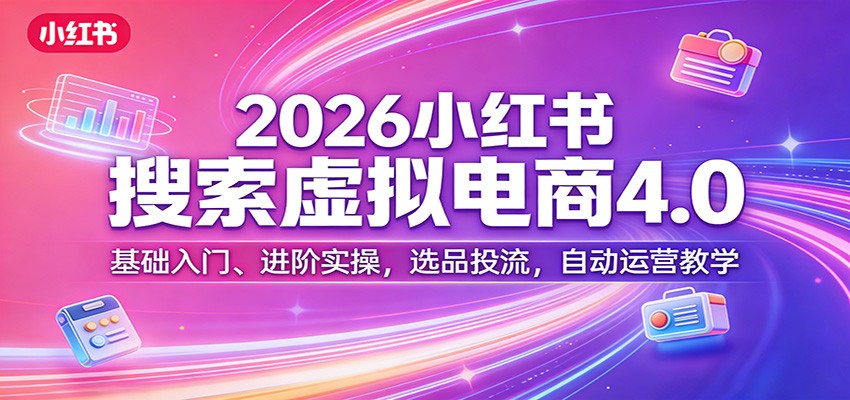 2026小红书搜索虚拟电商4.0：基础入门、进阶实操，选品投流，自动运营教学-聚力云网创