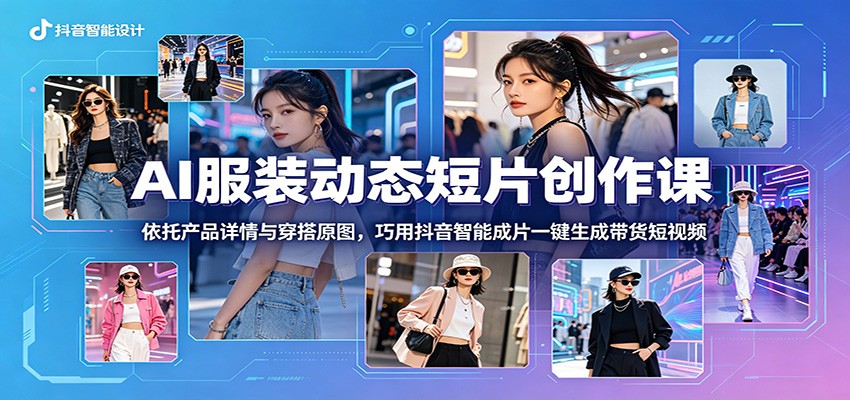 AI服装动态短片创作课：依托产品详情与穿搭原图，巧用抖音智能成片一键生成带货短视频-聚力云网创