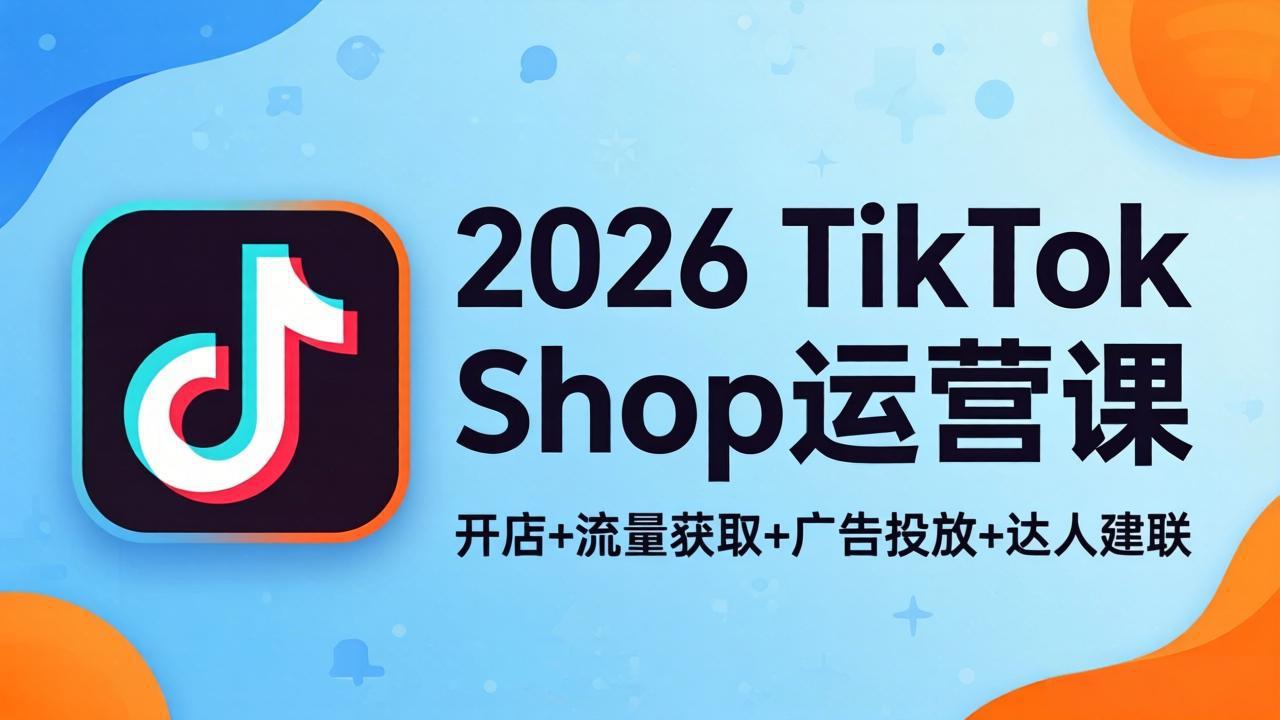 2026TikTok Shop运营课：开店+流量获取+广告投放+达人建联，解锁海外电商掘金路径-聚力云网创