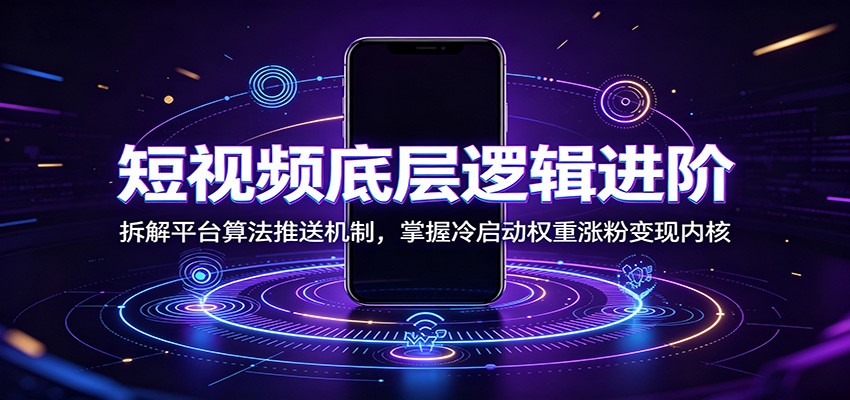 短视频底层逻辑进阶：拆解平台算法推送机制，掌握冷启动权重涨粉变现内核-聚力云网创