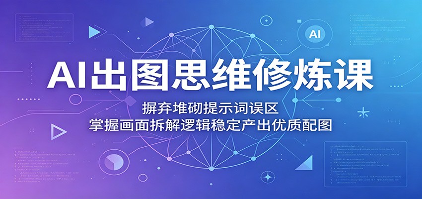 AI出图思维修炼课：摒弃堆砌提示词误区，掌握画面拆解逻辑稳定产出优质配图-聚力云网创