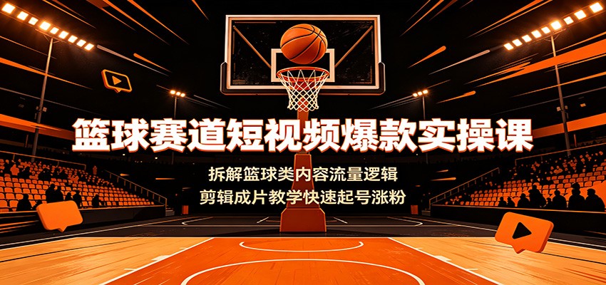 篮球赛道短视频爆款实操课：拆解篮球类内容流量逻辑，剪辑成片教学快速起号涨粉-聚力云网创