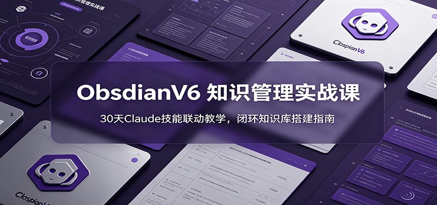 ObsidianV6 知识管理实战课：30天Claude技能联动教学，闭环知识库搭建指南-聚力云网创
