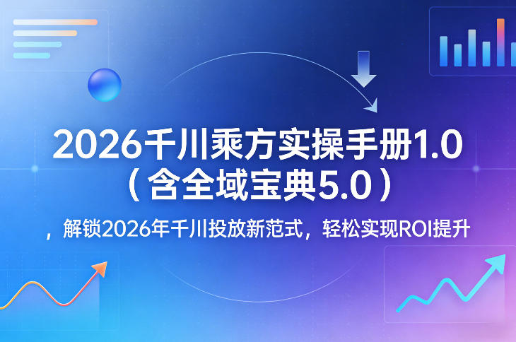 2026千川乘方实操手册1.0(含全域宝典5.0)，解锁2026年千川投放新范式，轻松实现ROI提升-聚力云网创