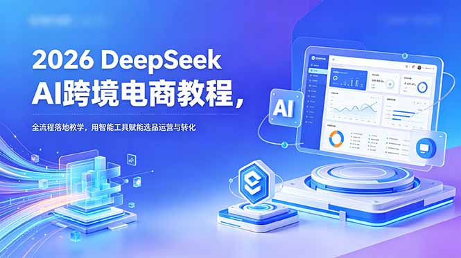 2026 DeepSeek AI跨境电商教程，全流程落地教学，用智能工具赋能选品运营与转化-聚力云网创