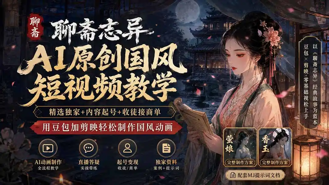 聊斋志异AI原创国风短视频教学;精选独家+内容起号+收徒接商单,用豆包加剪映轻松制作国风动画-聚力云网创