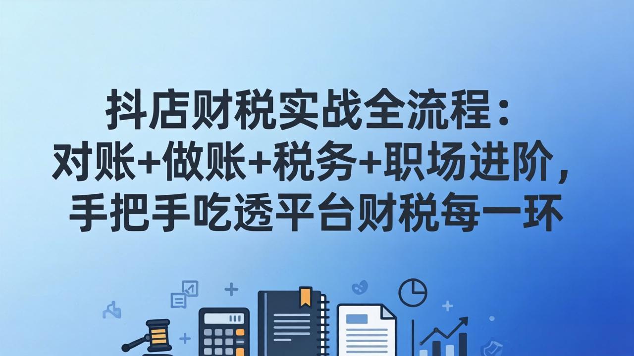 抖店财税实操全流程：对账+做账+税务+职场进阶，手把手吃透平台财税每一环-聚力云网创