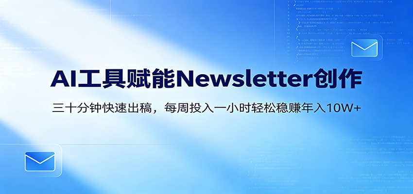 AI赋能Newsletter变现课:30分钟出内容,每周1小时年入10W+