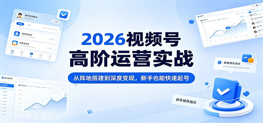 2026视频号高阶运营实战：从阵地搭建到深度变现，新手也能快速起号-聚力云网创