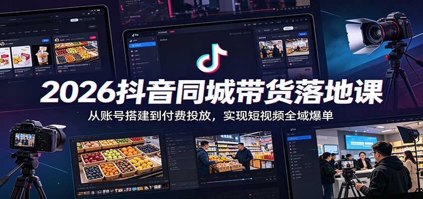 2026抖音同城带货落地课:从账号搭建到付费投放,实现短视频全域爆单-聚力云网创