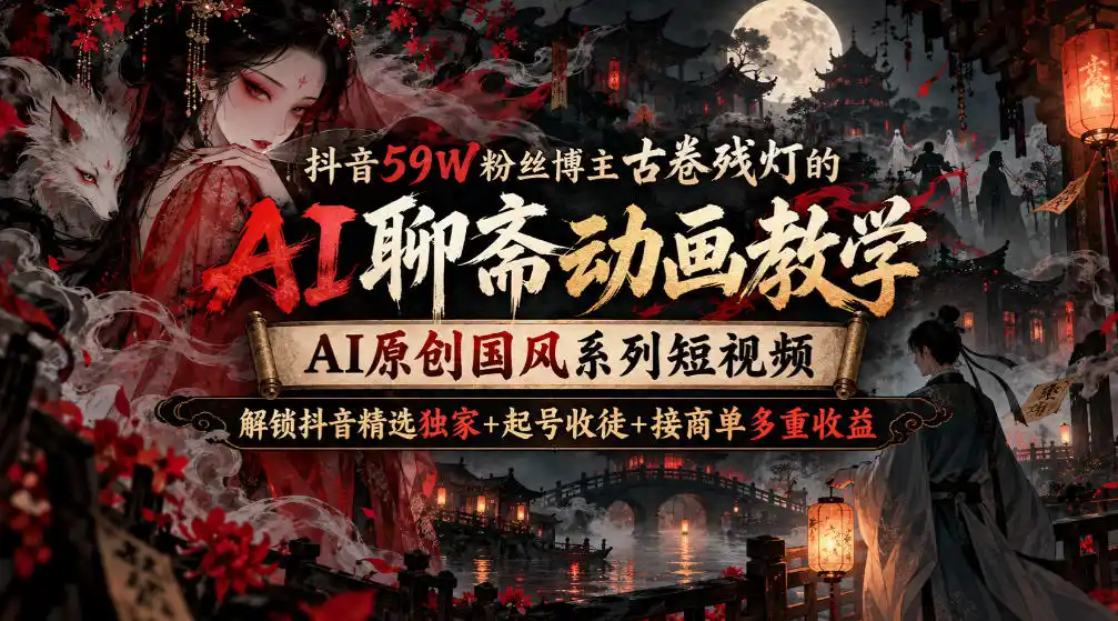 抖音59W粉丝博主古卷残灯的AI聊斋动画教学,AI原创国风系列短视频,解锁抖音精选独家+起号收徒+接商单多重收益-聚力云网创