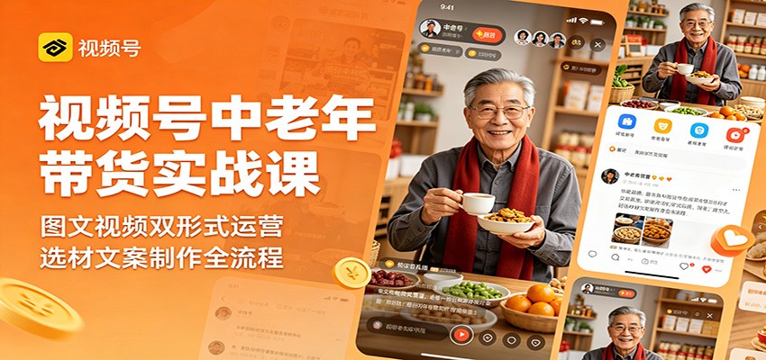 视频号中老年带货实战课：图文视频双形式运营，选材文案制作全流程-聚力云网创