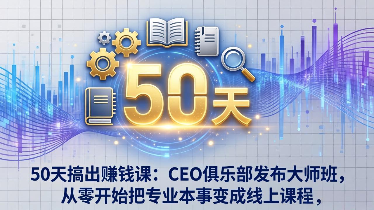 50天搞出赚钱课：CEO俱乐部发布大师班，从零开始把专业本事变成线上课程-聚力云网创