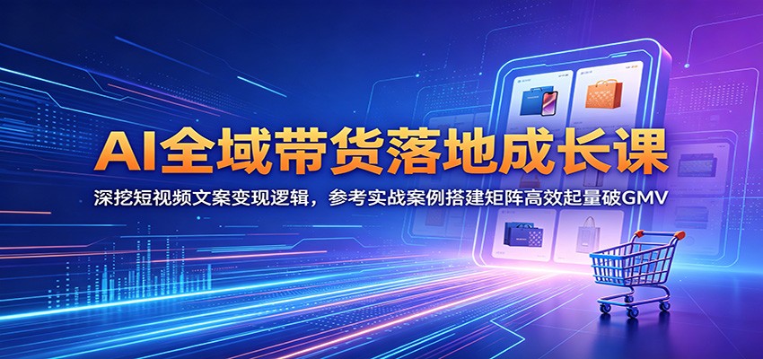 AI全域带货落地成长课:深挖短视频文案变现逻辑,参考实战案例搭建矩阵高效起量破GMV-聚力云网创