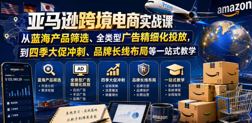 亚马逊跨境电商实战课，从蓝海产品筛选、全类型广告精细化投放，到四季大促冲刺、品牌长线布局等一站式教学(更新6月)-聚力云网创