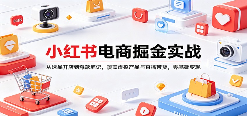 小红书电商掘金实战：从选品开店到爆款笔记，覆盖虚拟产品与直播带货，零基础变现-聚力云网创