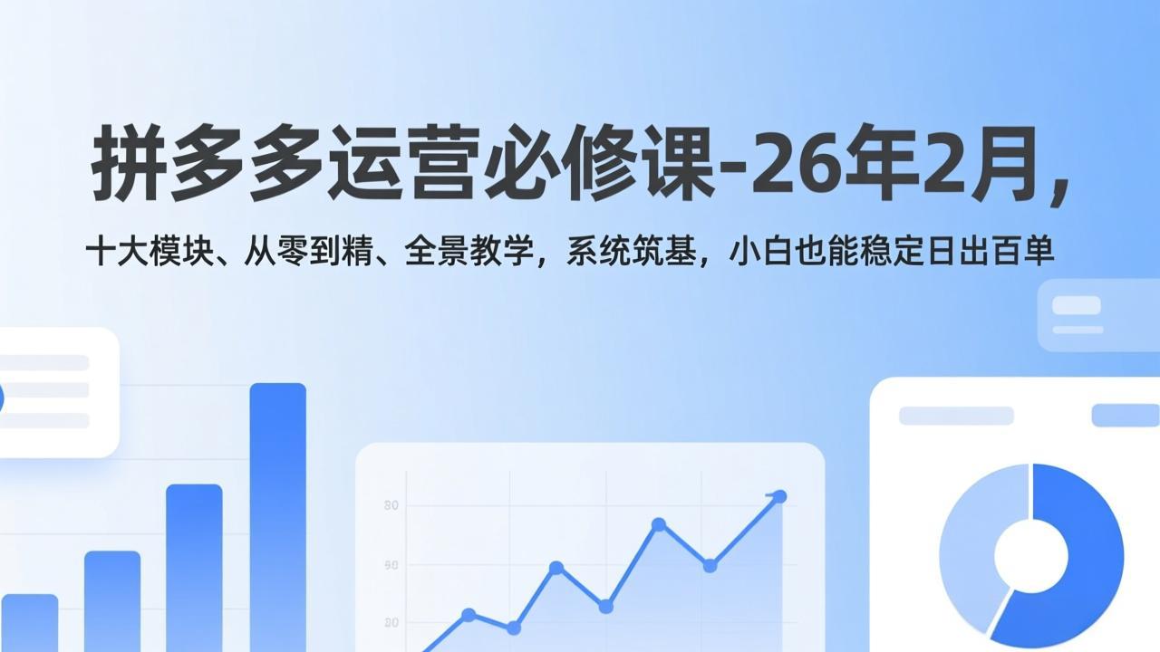 拼多多运营必修课-26年2月，十大模块、从零到精、全景教学，系统筑基，小白也能稳定日出百单-聚力云网创