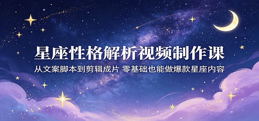 星座性格解析视频制作课：从文案脚本到剪辑成片，零基础也能做爆款星座内容-聚力云网创
