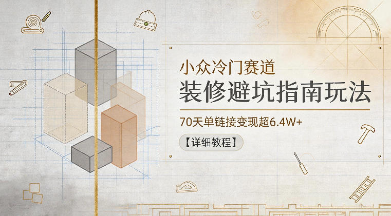 小众冷门赛道，装修避坑指南玩法，70天单链接变现超6.4W+【详细教程】-聚力云网创
