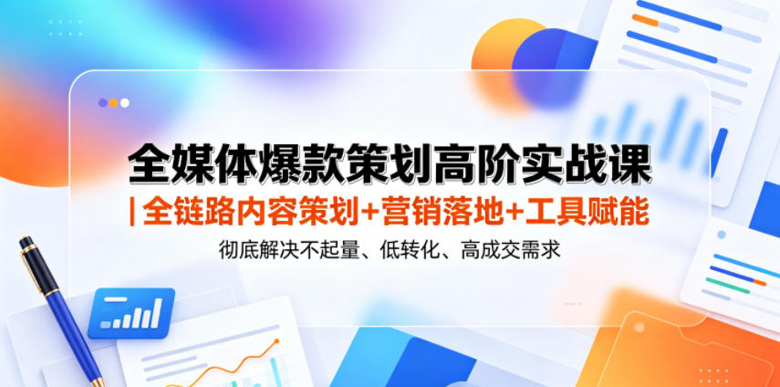 全媒体爆款策划高阶实战课|全链路内容策划+营销落地+工具赋能,彻底解决不起量、低转化、低成交难题-聚力云网创
