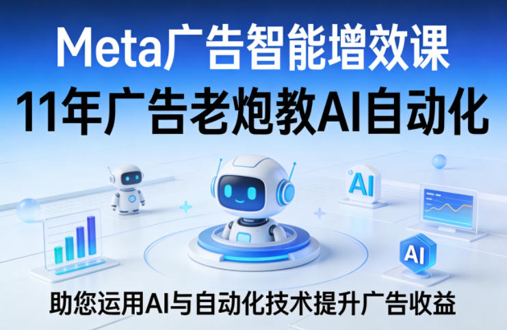 Meta广告智能增效课，11年广告老炮教AI自动化，助您运用AI与自动化技术提升广告收益-聚力云网创