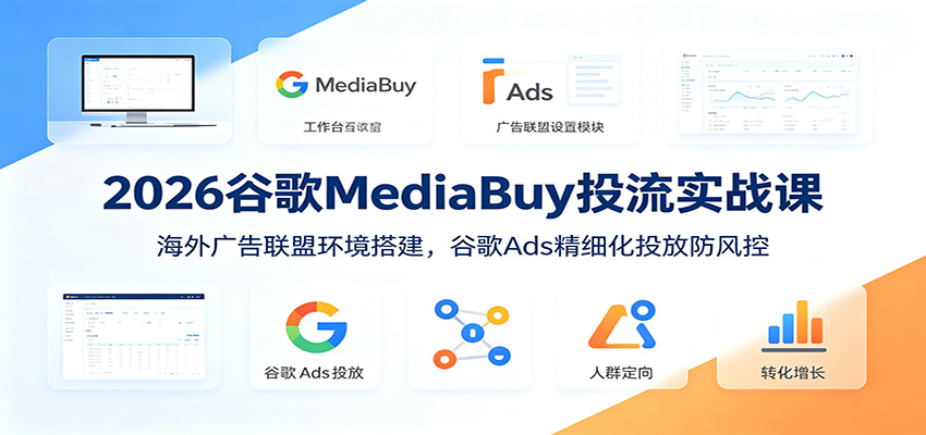 2026谷歌MediaBuy投流实战课：海外广告联盟环境搭建，谷歌Ads精细化投放防风控-聚力云网创