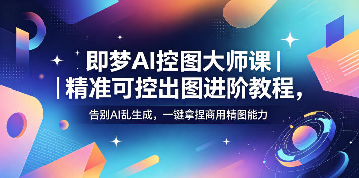 即梦AI控图大师课|精准可控出图进阶教程,告别AI乱生成,一键拿捏商用精图能力-聚力云网创