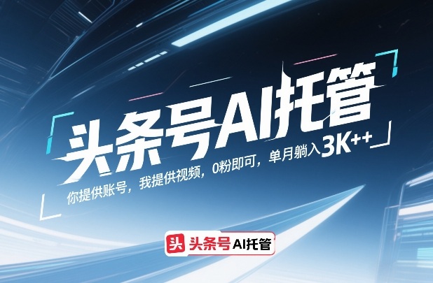 头条号AI托管，你提供账号，我提供视频，0粉即可，单月躺入3k+【揭秘】-聚力云网创